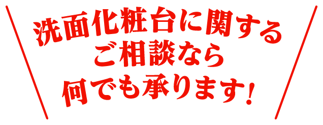 洗面化粧台に関するご相談ならなんでも承ります